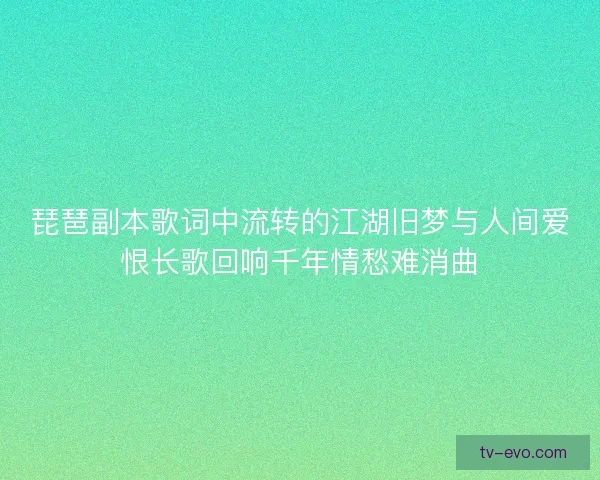 琵琶副本歌词中流转的江湖旧梦与人间爱恨长歌回响千年情愁难消曲 琵琶副本歌词中流转的江湖旧梦与人间爱恨长歌回响千年情愁难消曲