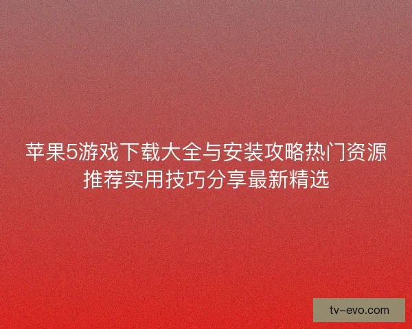 苹果5游戏下载大全与安装攻略热门资源推荐实用技巧分享最新精选
