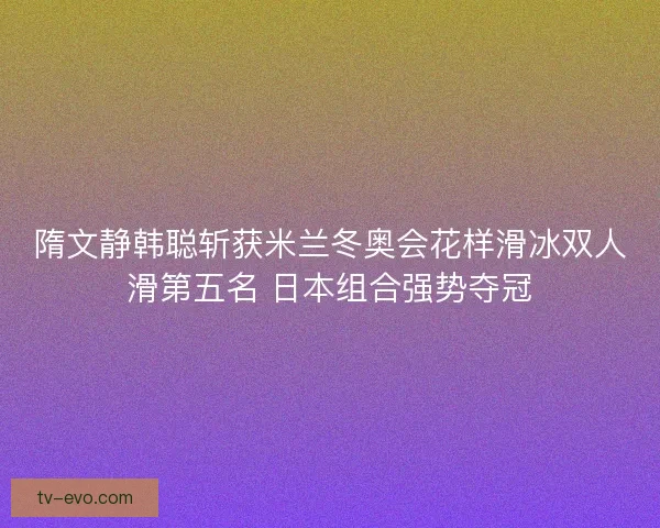 隋文静韩聪斩获米兰冬奥会花样滑冰双人滑第五名 日本组合强势夺冠 隋文静韩聪斩获米兰冬奥会花样滑冰双人滑第五名 日本组合强势夺冠