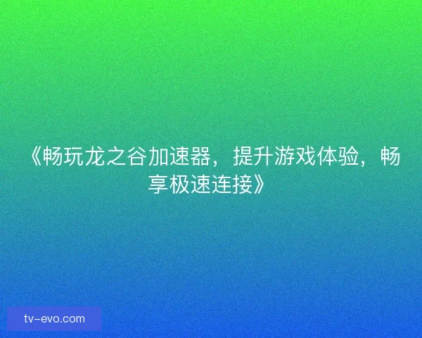 《畅玩龙之谷加速器,提升游戏体验,畅享极速连接》 《畅玩龙之谷加速器,提升游戏体验,畅享极速连接》
