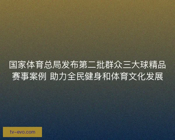 国家体育总局发布第二批群众三大球精品赛事案例 助力全民健身和体育文化发展 国家体育总局发布第二批群众三大球精品赛事案例 助力全民健身和体育文化发展