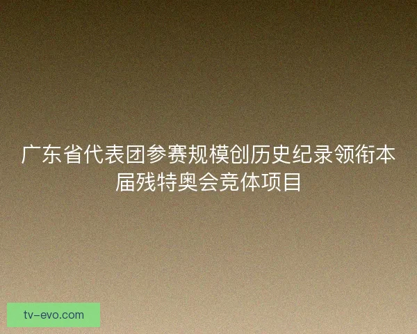 广东省代表团参赛规模创历史纪录领衔本届残特奥会竞体项目 广东省代表团参赛规模创历史纪录领衔本届残特奥会竞体项目