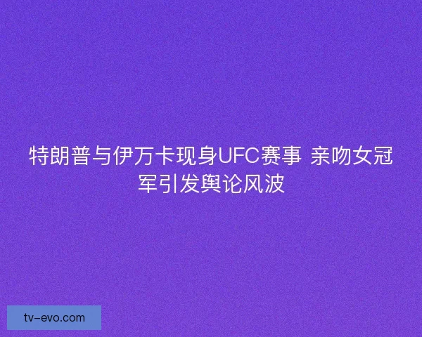 特朗普与伊万卡现身UFC赛事 亲吻女冠军引发舆论风波 特朗普与伊万卡现身UFC赛事 亲吻女冠军引发舆论风波