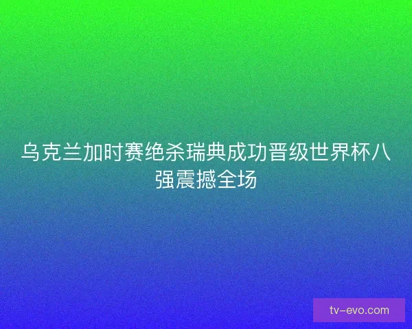 乌克兰加时赛绝杀瑞典成功晋级世界杯八强震撼全场
