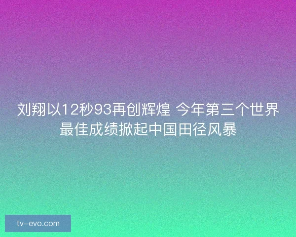 刘翔以12秒93再创辉煌 今年第三个世界最佳成绩掀起中国田径风暴
