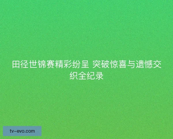 田径世锦赛精彩纷呈 突破惊喜与遗憾交织全纪录