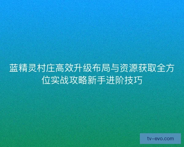 蓝精灵村庄高效升级布局与资源获取全方位实战攻略新手进阶技巧