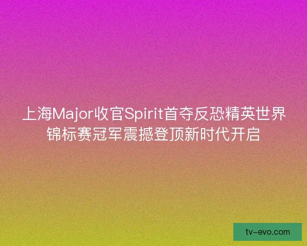 上海Major收官Spirit首夺反恐精英世界锦标赛冠军震撼登顶新时代开启