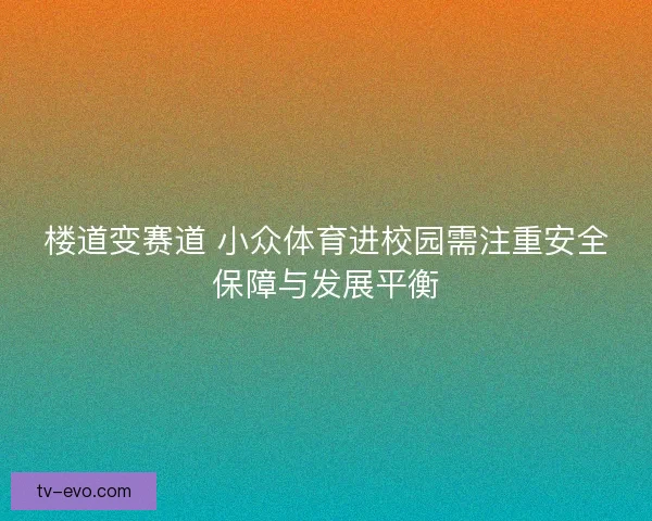 楼道变赛道 小众体育进校园需注重安全保障与发展平衡 楼道变赛道 小众体育进校园需注重安全保障与发展平衡