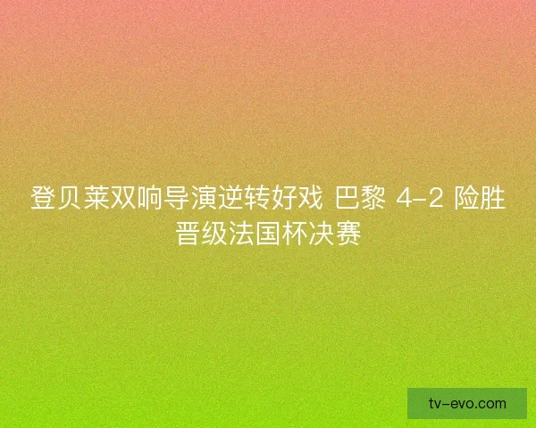 登贝莱双响导演逆转好戏 巴黎 4-2 险胜晋级法国杯决赛 登贝莱双响导演逆转好戏 巴黎 4-2 险胜晋级法国杯决赛
