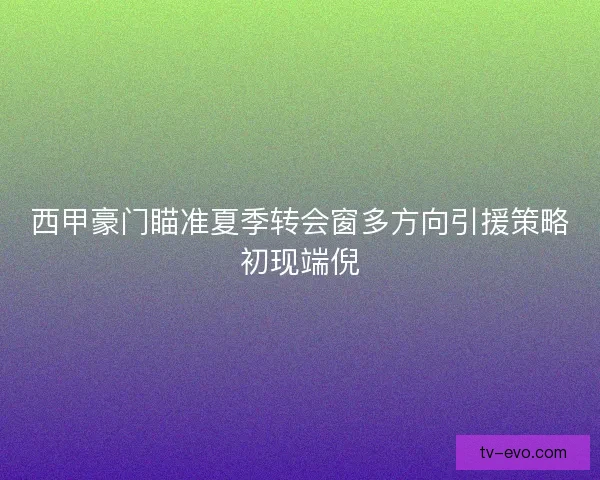 西甲豪门瞄准夏季转会窗多方向引援策略初现端倪 西甲豪门瞄准夏季转会窗多方向引援策略初现端倪