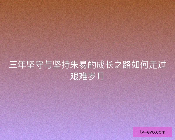 三年坚守与坚持朱易的成长之路如何走过艰难岁月 三年坚守与坚持朱易的成长之路如何走过艰难岁月