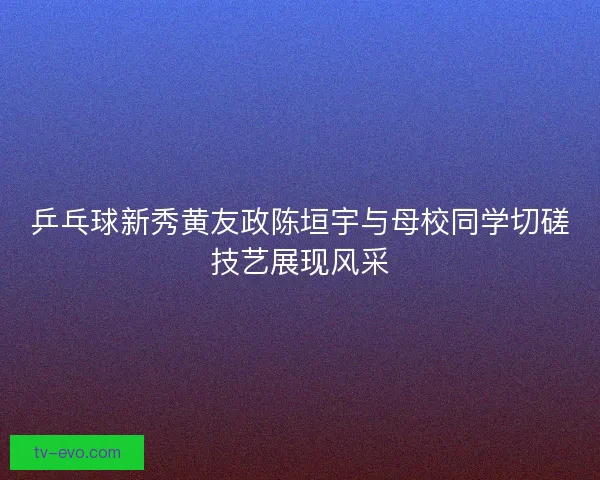乒乓球新秀黄友政陈垣宇与母校同学切磋技艺展现风采 乒乓球新秀黄友政陈垣宇与母校同学切磋技艺展现风采