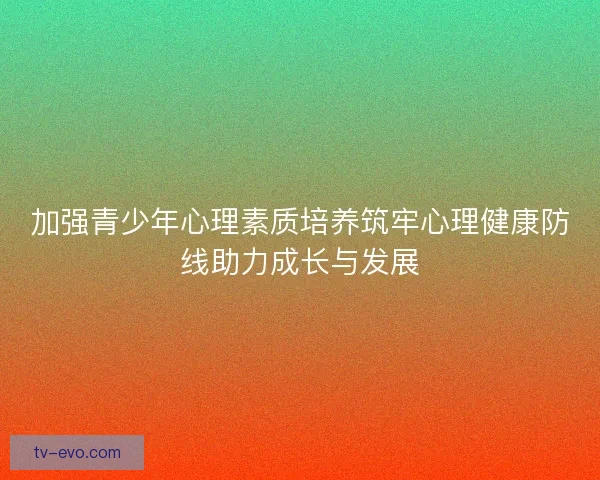 加强青少年心理素质培养筑牢心理健康防线助力成长与发展 加强青少年心理素质培养筑牢心理健康防线助力成长与发展