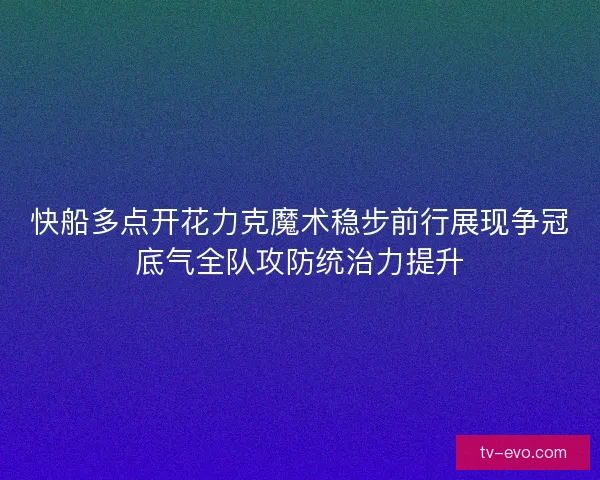 快船多点开花力克魔术稳步前行展现争冠底气全队攻防统治力提升 快船多点开花力克魔术稳步前行展现争冠底气全队攻防统治力提升