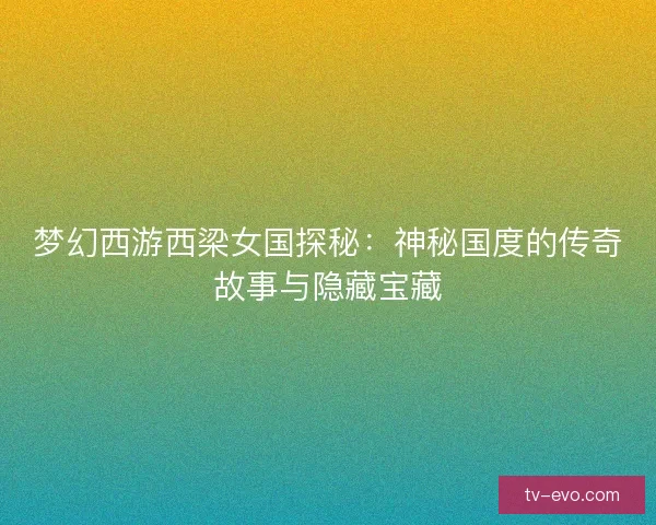 梦幻西游西梁女国探秘:神秘国度的传奇故事与隐藏宝藏 梦幻西游西梁女国探秘:神秘国度的传奇故事与隐藏宝藏