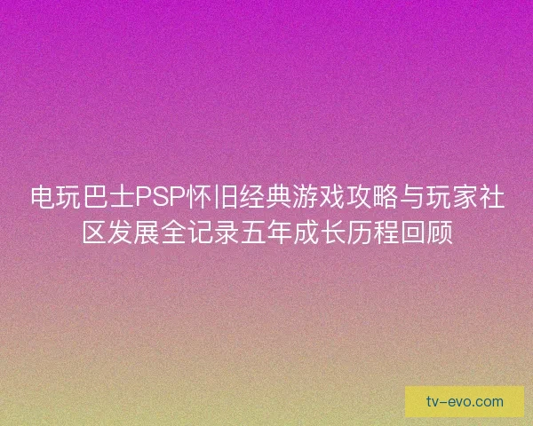 电玩巴士PSP怀旧经典游戏攻略与玩家社区发展全记录五年成长历程回顾 电玩巴士PSP怀旧经典游戏攻略与玩家社区发展全记录五年成长历程回顾