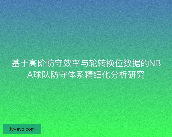 基于高阶防守效率与轮转换位数据的NBA球队防守体系精细化分析研究 基于高阶防守效率与轮转换位数据的NBA球队防守体系精细化分析研究