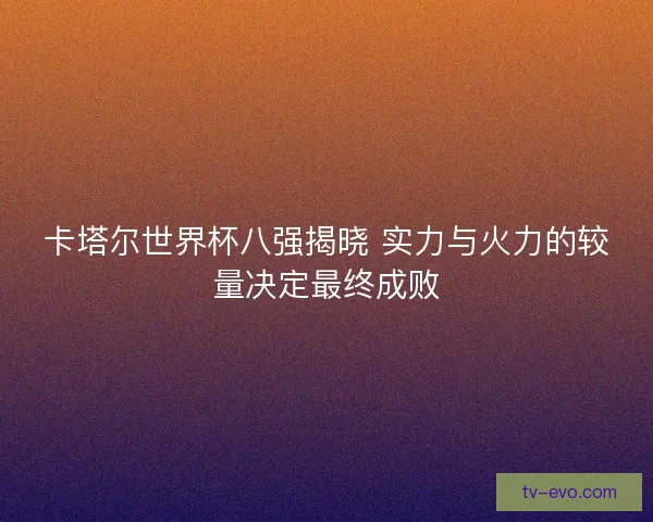 卡塔尔世界杯八强揭晓 实力与火力的较量决定最终成败 卡塔尔世界杯八强揭晓 实力与火力的较量决定最终成败