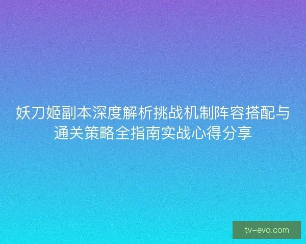 妖刀姬副本深度解析挑战机制阵容搭配与通关策略全指南实战心得分享 妖刀姬副本深度解析挑战机制阵容搭配与通关策略全指南实战心得分享