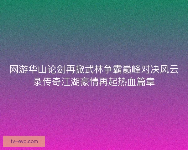 网游华山论剑再掀武林争霸巅峰对决风云录传奇江湖豪情再起热血篇章