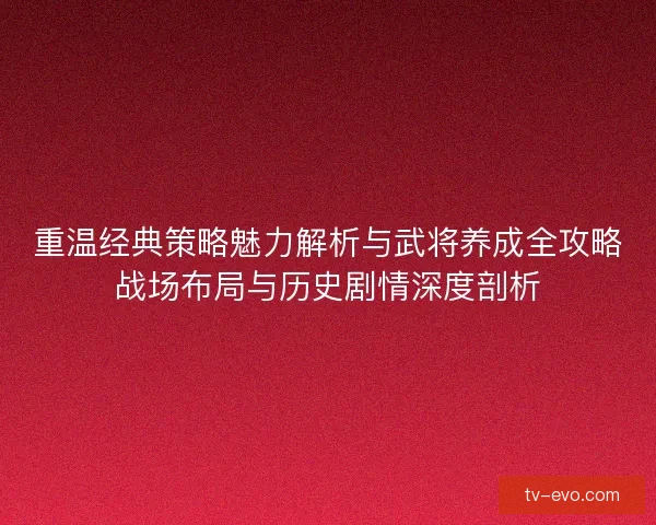 重温经典策略魅力解析与武将养成全攻略战场布局与历史剧情深度剖析