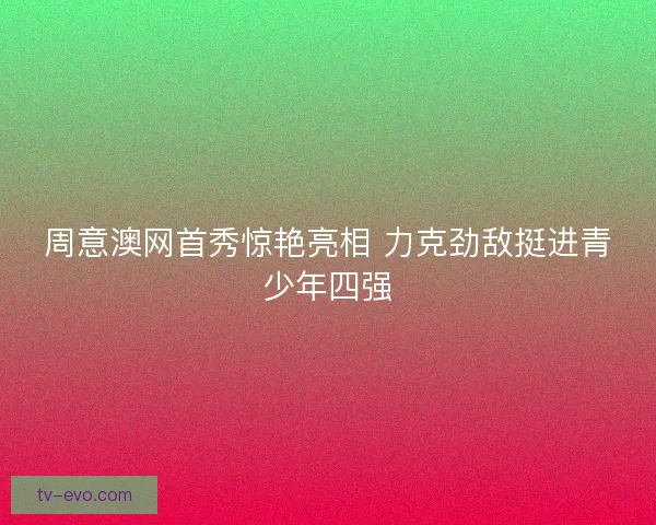 周意澳网首秀惊艳亮相 力克劲敌挺进青少年四强