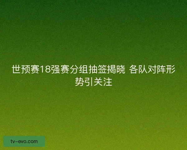 世预赛18强赛分组抽签揭晓 各队对阵形势引关注