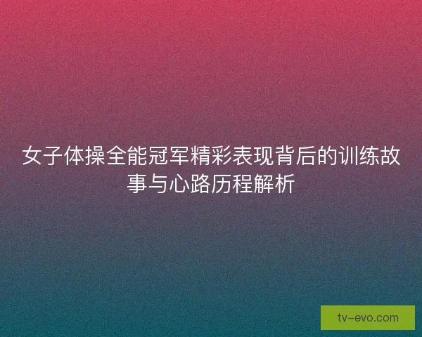 女子体操全能冠军精彩表现背后的训练故事与心路历程解析 女子体操全能冠军精彩表现背后的训练故事与心路历程解析