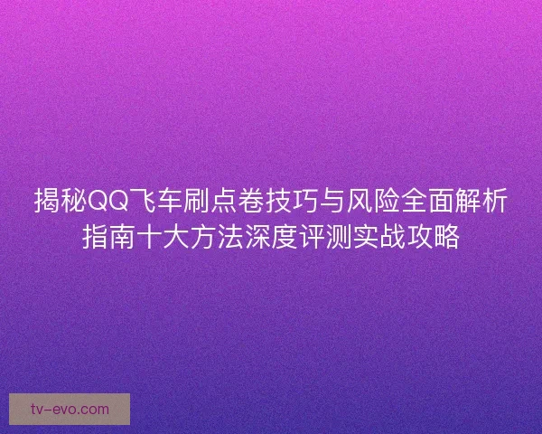 揭秘QQ飞车刷点卷技巧与风险全面解析指南十大方法深度评测实战攻略